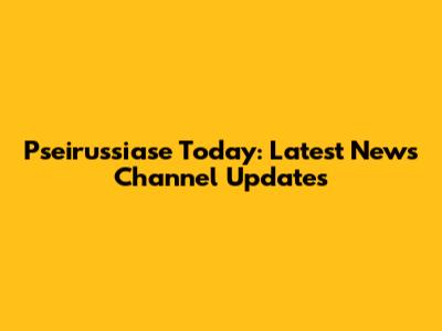 Pseirussiase Today: Latest News Channel Updates