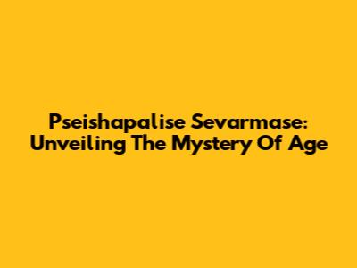 Pseishapalise Sevarmase: Unveiling The Mystery Of Age