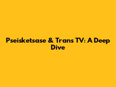 Pseisketsase & Trans TV: A Deep Dive