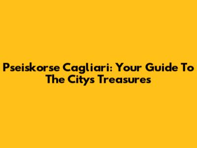 Pseiskorse Cagliari: Your Guide To The City's Treasures