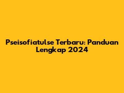 Pseisofiatulse Terbaru: Panduan Lengkap 2024