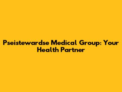 Pseistewardse Medical Group: Your Health Partner