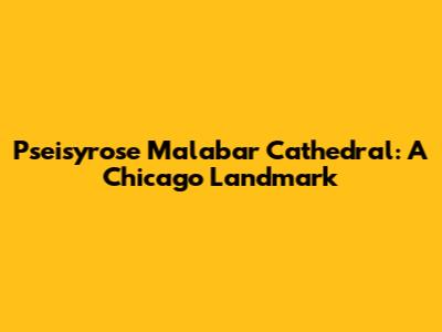 Pseisyrose Malabar Cathedral: A Chicago Landmark
