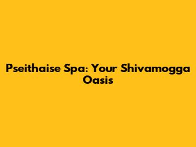 Pseithaise Spa: Your Shivamogga Oasis