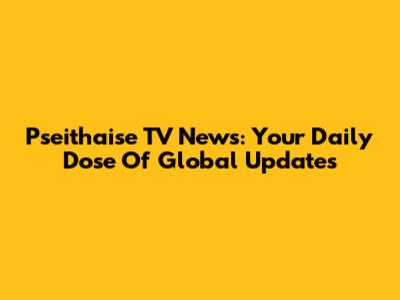 Pseithaise TV News: Your Daily Dose Of Global Updates