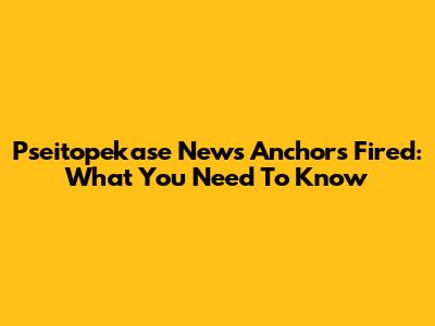 Pseitopekase News Anchors Fired: What You Need To Know