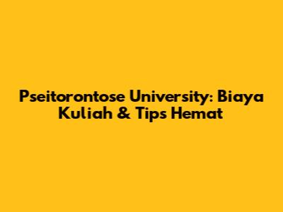 Pseitorontose University: Biaya Kuliah & Tips Hemat