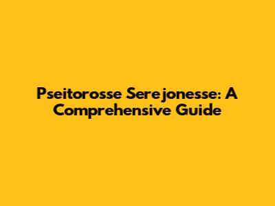 Pseitorosse Serejonesse: A Comprehensive Guide