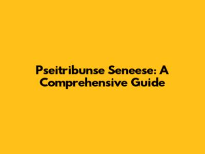 Pseitribunse Seneese: A Comprehensive Guide
