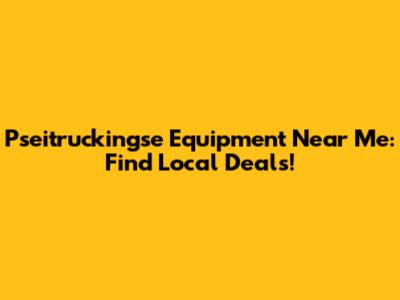 Pseitruckingse Equipment Near Me: Find Local Deals!