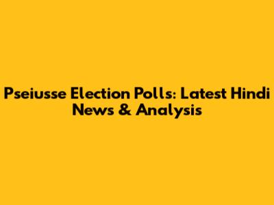 Pseiusse Election Polls: Latest Hindi News & Analysis