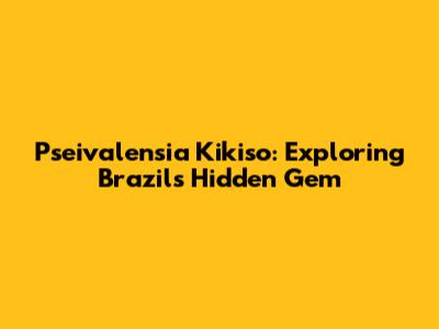 Pseivalensia Kikiso: Exploring Brazil's Hidden Gem