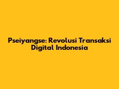 Pseiyangse: Revolusi Transaksi Digital Indonesia