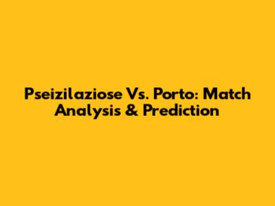 Pseizilaziose Vs. Porto: Match Analysis & Prediction
