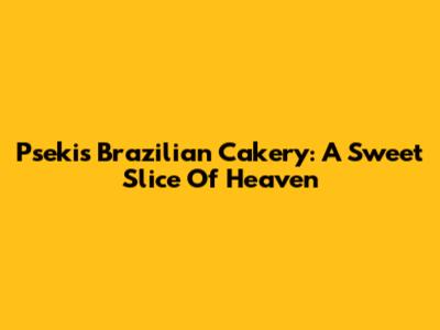 Pseki's Brazilian Cakery: A Sweet Slice Of Heaven