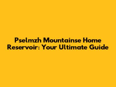Pselmzh Mountainse Home Reservoir: Your Ultimate Guide