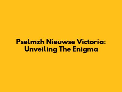 Pselmzh Nieuwse Victoria: Unveiling The Enigma