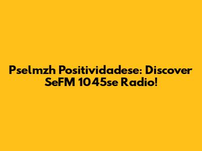 Pselmzh Positividadese: Discover SeFM 1045se Radio!