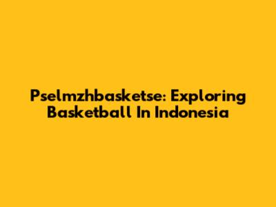 Pselmzhbasketse: Exploring Basketball In Indonesia