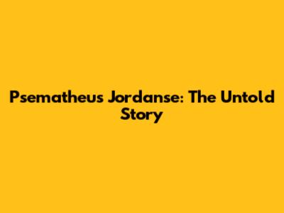Psematheus Jordanse: The Untold Story