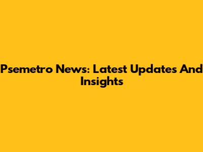 Psemetro News: Latest Updates And Insights