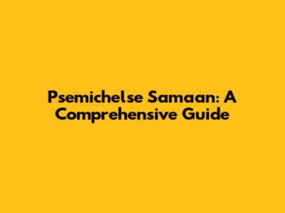 Psemichelse Samaan: A Comprehensive Guide