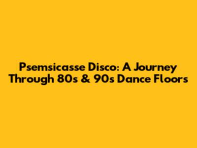 Psemsicasse Disco: A Journey Through 80s & 90s Dance Floors