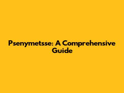 Psenymetsse: A Comprehensive Guide