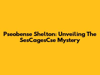 Pseobense Shelton: Unveiling The SesCagesCse Mystery