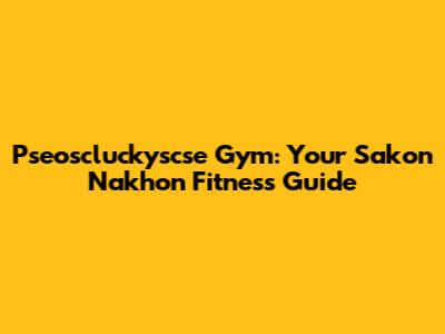 Pseoscluckyscse Gym: Your Sakon Nakhon Fitness Guide