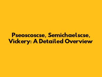 Pseoscoscse, Semichaelscse, Vickery: A Detailed Overview