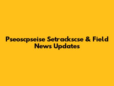 Pseoscpseise Setrackscse & Field News Updates