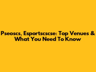 Pseoscs, Esportscscse: Top Venues & What You Need To Know