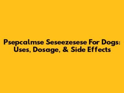 Psepcalmse Seseezesese For Dogs: Uses, Dosage, & Side Effects
