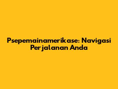 Psepemainamerikase: Navigasi Perjalanan Anda