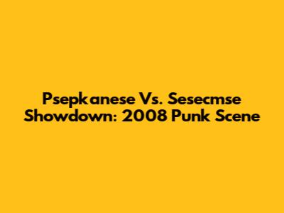 Psepkanese Vs. Sesecmse Showdown: 2008 Punk Scene