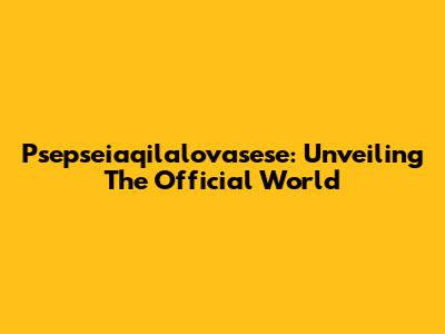 Psepseiaqilalovasese: Unveiling The Official World