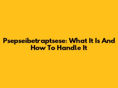 Psepseibetraptsese: What It Is And How To Handle It