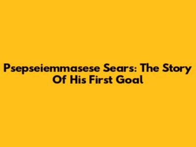 Psepseiemmasese Sears: The Story Of His First Goal