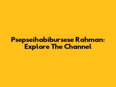 Psepseihabibursese Rahman: Explore The Channel