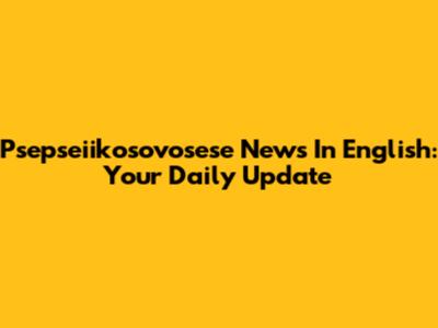 Psepseiikosovosese News In English: Your Daily Update
