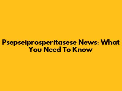 Psepseiprosperitasese News: What You Need To Know
