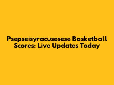 Psepseisyracusesese Basketball Scores: Live Updates Today