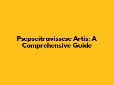 Psepseitravissese Artis: A Comprehensive Guide