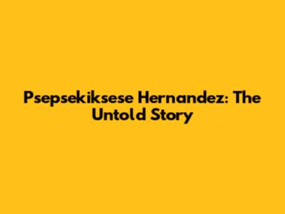 Psepsekiksese Hernandez: The Untold Story