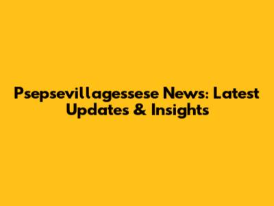 Psepsevillagessese News: Latest Updates & Insights