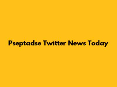Pseptadse Twitter News Today