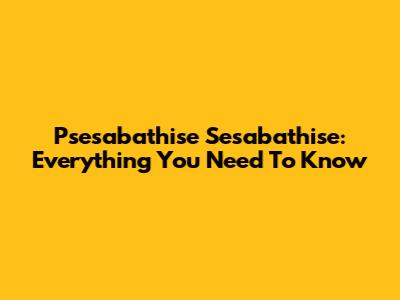 Psesabathise Sesabathise: Everything You Need To Know