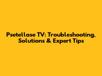 Psetellase TV: Troubleshooting, Solutions & Expert Tips