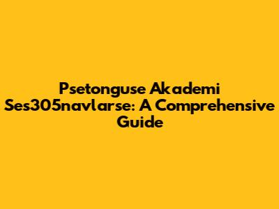 Psetonguse Akademi Ses305navlarse: A Comprehensive Guide
